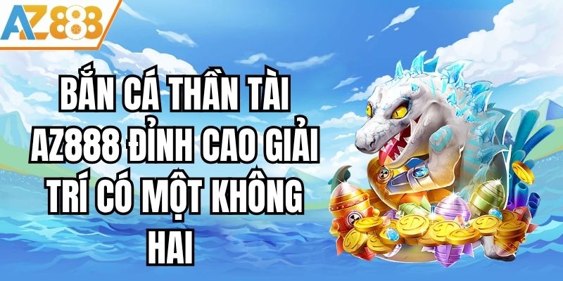 Bắn Cá Thần Tài AZ888 - Đỉnh Cao Giải Trí Có Một Không Hai