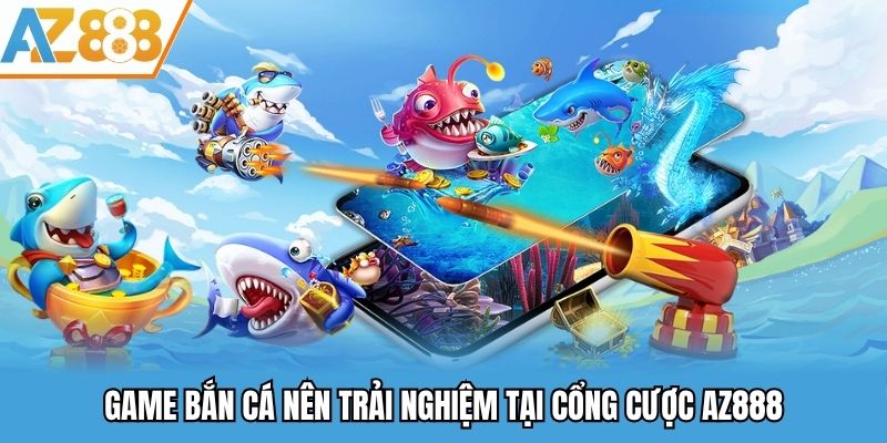 Game bắn cá nên trải nghiệm tại cổng cược AZ888